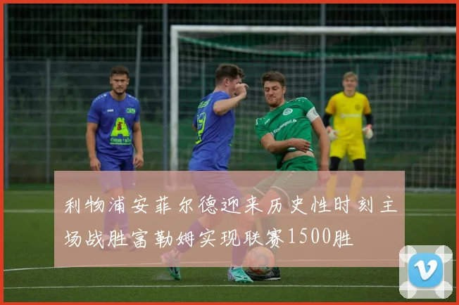利物浦安菲尔德迎来历史性时刻主场战胜富勒姆实现联赛1500胜