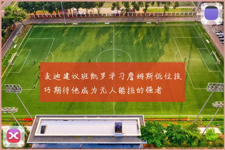 麦迪建议班凯罗学习詹姆斯低位技巧期待他成为无人能挡的强者