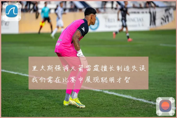 里夫斯强调火箭雷霆擅长制造失误我们需在比赛中展现聪明才智