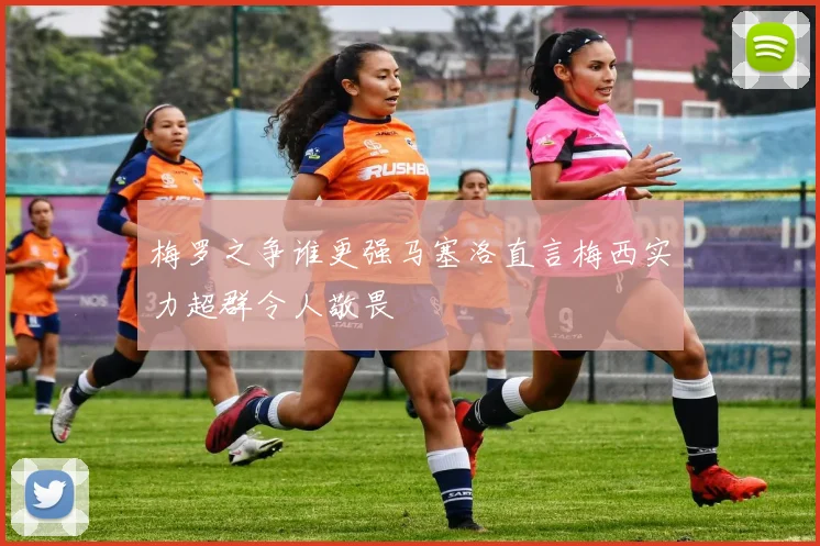 梅罗之争谁更强马塞洛直言梅西实力超群令人敬畏