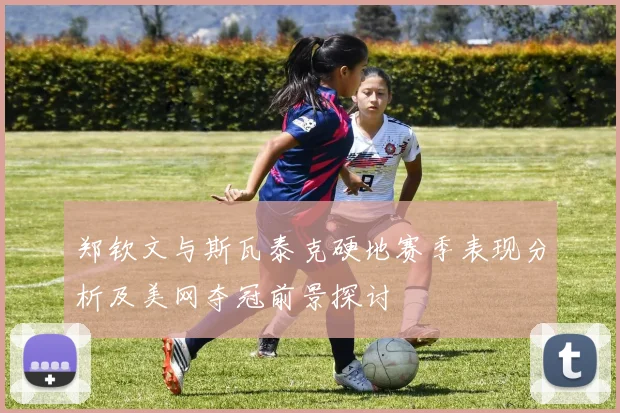郑钦文与斯瓦泰克硬地赛季表现分析及美网夺冠前景探讨