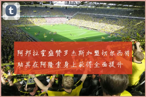 阿邦拉霍盛赞罗杰斯加盟切尔西将助其在阿隆索身上获得全面提升