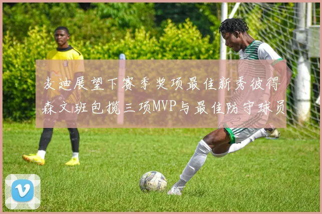 麦迪展望下赛季奖项最佳新秀彼得森文班包揽三项MVP与最佳防守球员