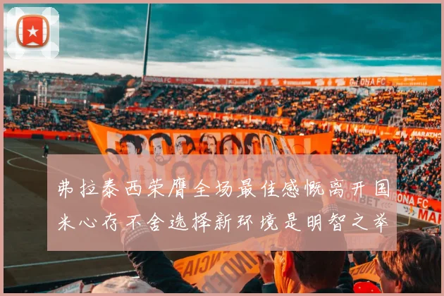 弗拉泰西荣膺全场最佳感慨离开国米心存不舍选择新环境是明智之举